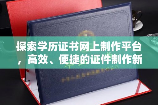金普新区探索学历证书网上制作平台，高效、便捷的证件制作新选择