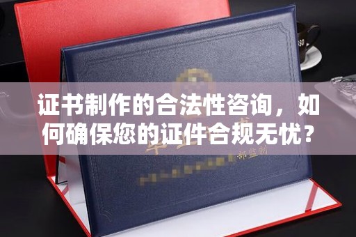 金普新区证书制作的合法性咨询，如何确保您的证件合规无忧？