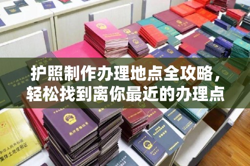金普新区护照制作办理地点全攻略，轻松找到离你最近的办理点
