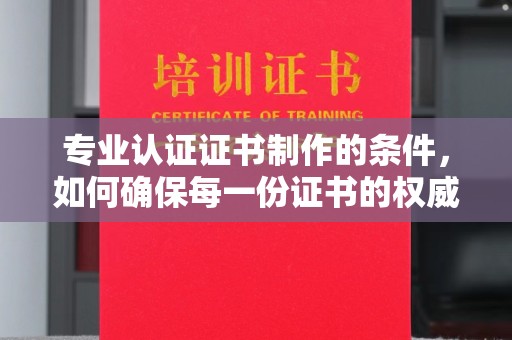 金普新区专业认证证书制作的条件，如何确保每一份证书的权威与可信